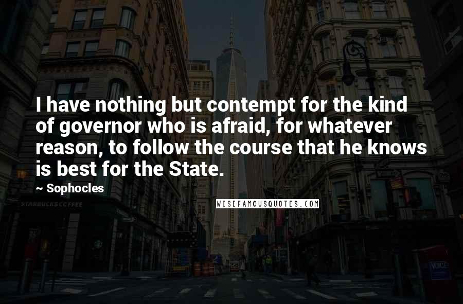 Sophocles Quotes: I have nothing but contempt for the kind of governor who is afraid, for whatever reason, to follow the course that he knows is best for the State.