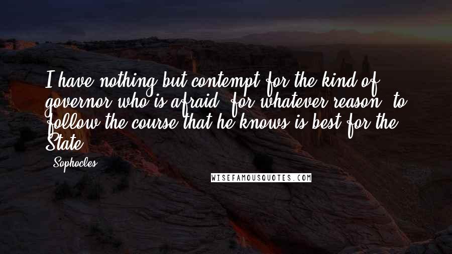 Sophocles Quotes: I have nothing but contempt for the kind of governor who is afraid, for whatever reason, to follow the course that he knows is best for the State.