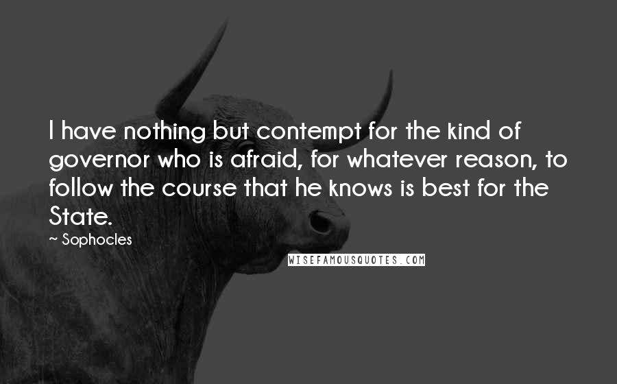 Sophocles Quotes: I have nothing but contempt for the kind of governor who is afraid, for whatever reason, to follow the course that he knows is best for the State.