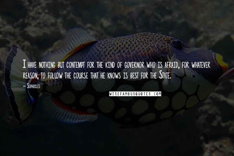 Sophocles Quotes: I have nothing but contempt for the kind of governor who is afraid, for whatever reason, to follow the course that he knows is best for the State.