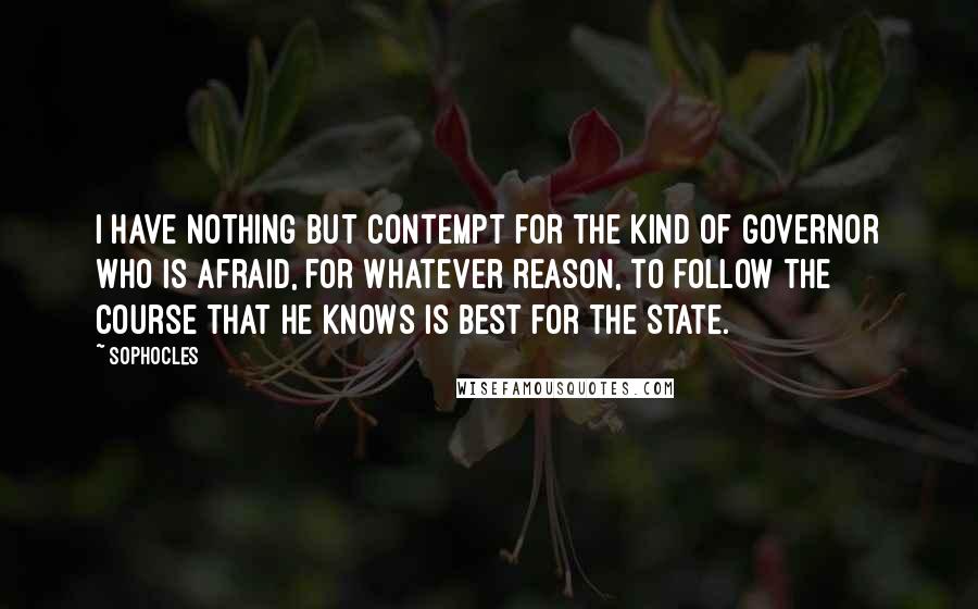 Sophocles Quotes: I have nothing but contempt for the kind of governor who is afraid, for whatever reason, to follow the course that he knows is best for the State.