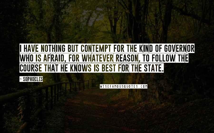 Sophocles Quotes: I have nothing but contempt for the kind of governor who is afraid, for whatever reason, to follow the course that he knows is best for the State.