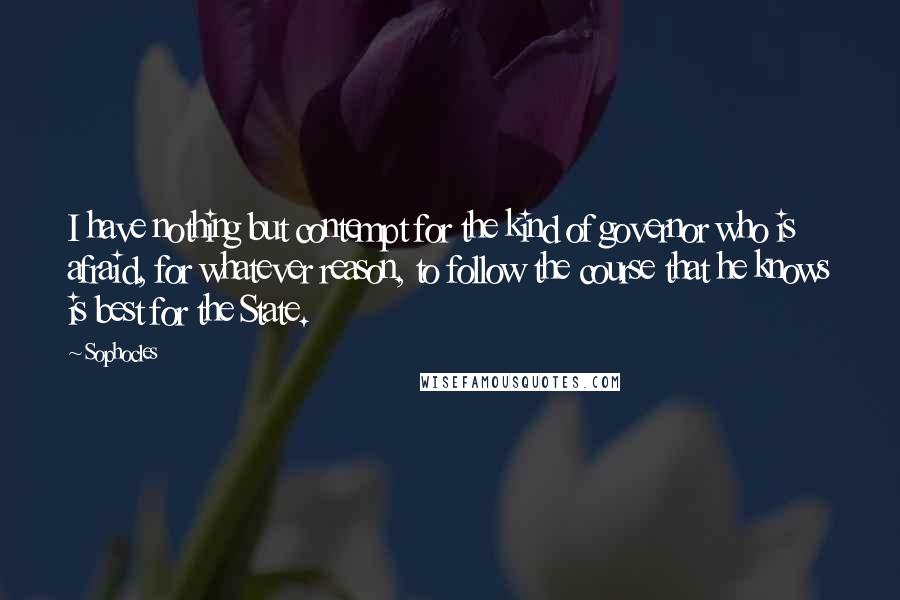 Sophocles Quotes: I have nothing but contempt for the kind of governor who is afraid, for whatever reason, to follow the course that he knows is best for the State.