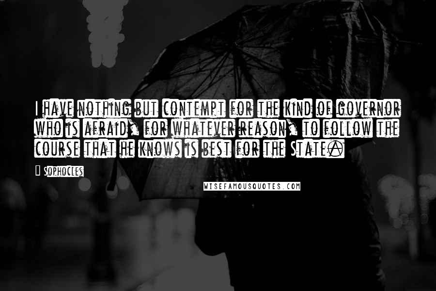 Sophocles Quotes: I have nothing but contempt for the kind of governor who is afraid, for whatever reason, to follow the course that he knows is best for the State.