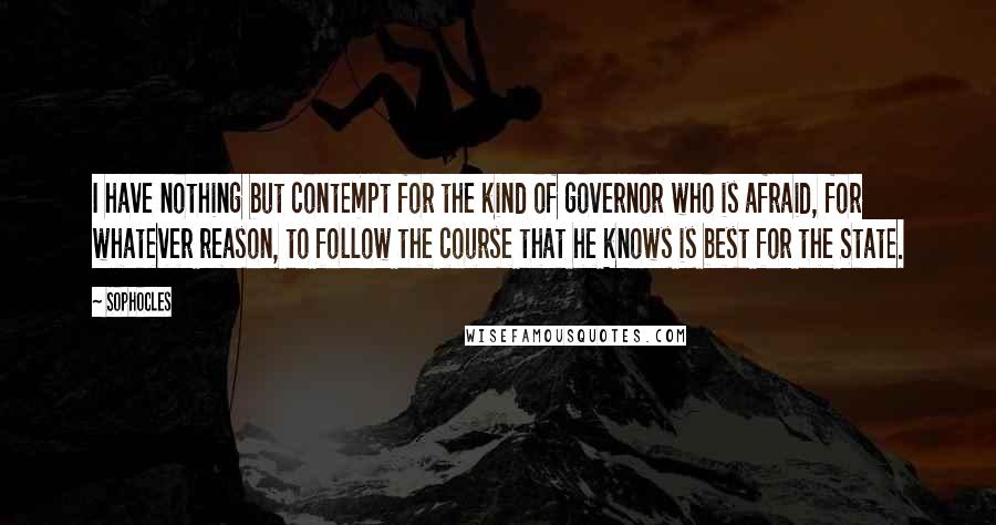 Sophocles Quotes: I have nothing but contempt for the kind of governor who is afraid, for whatever reason, to follow the course that he knows is best for the State.