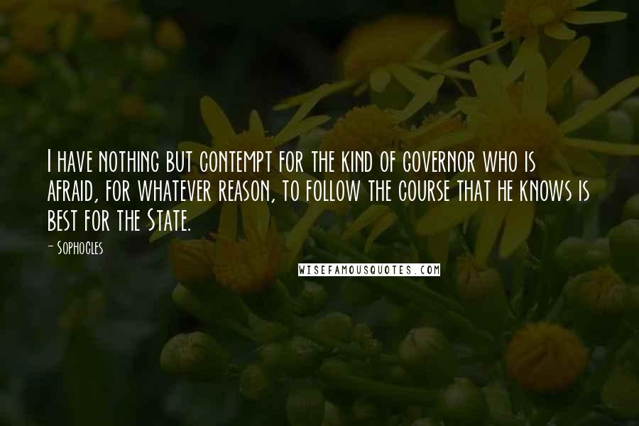 Sophocles Quotes: I have nothing but contempt for the kind of governor who is afraid, for whatever reason, to follow the course that he knows is best for the State.