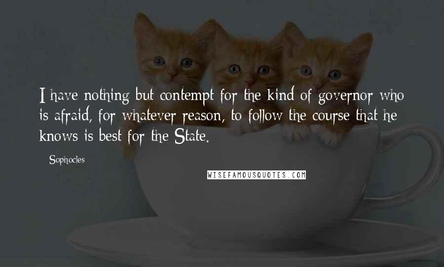 Sophocles Quotes: I have nothing but contempt for the kind of governor who is afraid, for whatever reason, to follow the course that he knows is best for the State.