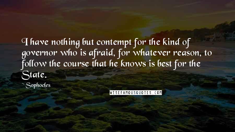 Sophocles Quotes: I have nothing but contempt for the kind of governor who is afraid, for whatever reason, to follow the course that he knows is best for the State.