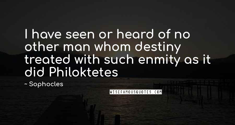 Sophocles Quotes: I have seen or heard of no other man whom destiny treated with such enmity as it did Philoktetes