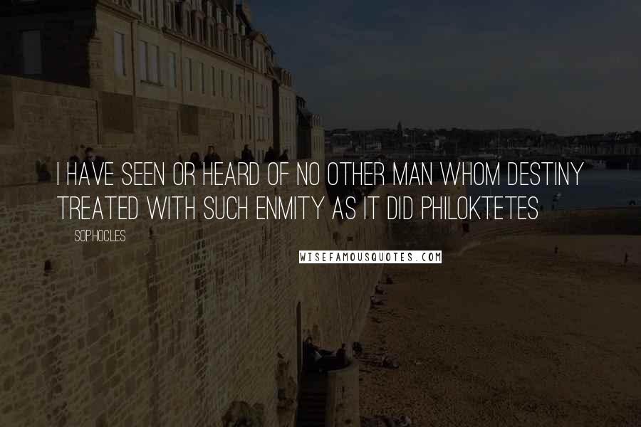 Sophocles Quotes: I have seen or heard of no other man whom destiny treated with such enmity as it did Philoktetes