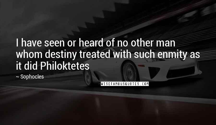 Sophocles Quotes: I have seen or heard of no other man whom destiny treated with such enmity as it did Philoktetes