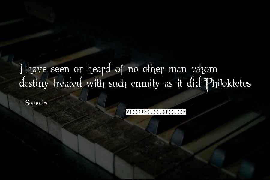 Sophocles Quotes: I have seen or heard of no other man whom destiny treated with such enmity as it did Philoktetes