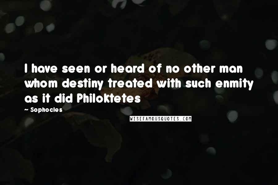 Sophocles Quotes: I have seen or heard of no other man whom destiny treated with such enmity as it did Philoktetes