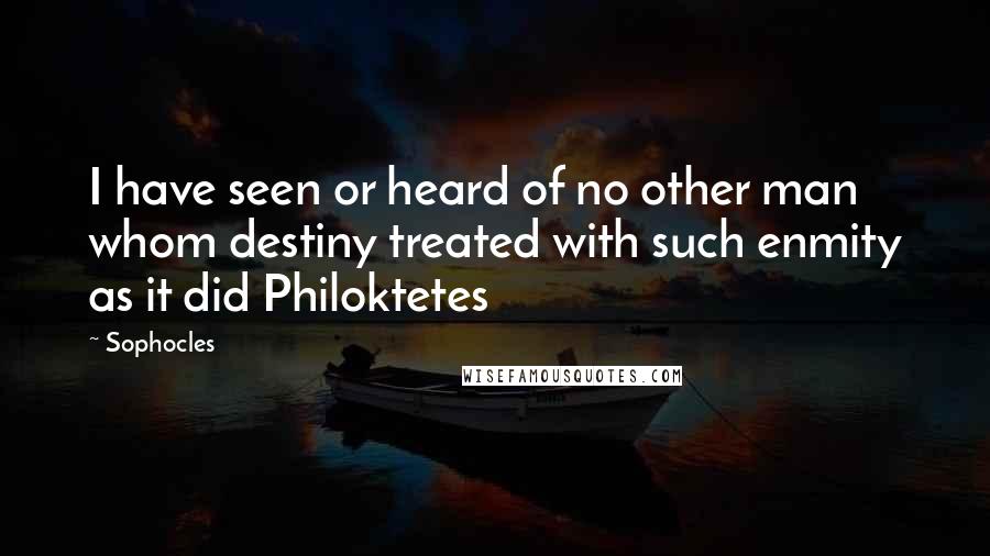 Sophocles Quotes: I have seen or heard of no other man whom destiny treated with such enmity as it did Philoktetes