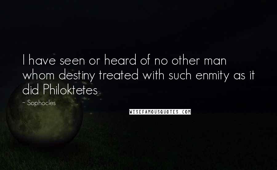 Sophocles Quotes: I have seen or heard of no other man whom destiny treated with such enmity as it did Philoktetes