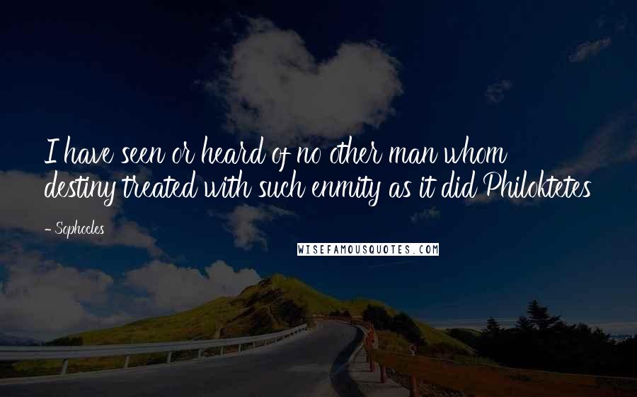 Sophocles Quotes: I have seen or heard of no other man whom destiny treated with such enmity as it did Philoktetes