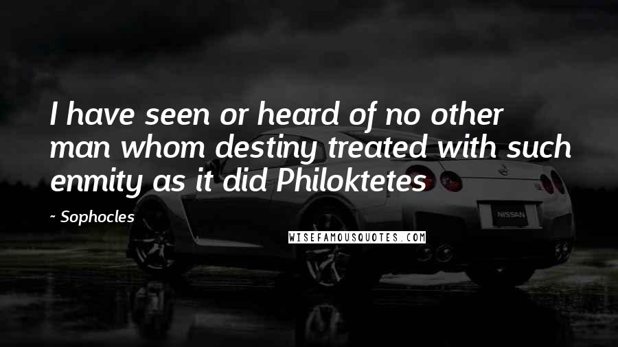 Sophocles Quotes: I have seen or heard of no other man whom destiny treated with such enmity as it did Philoktetes