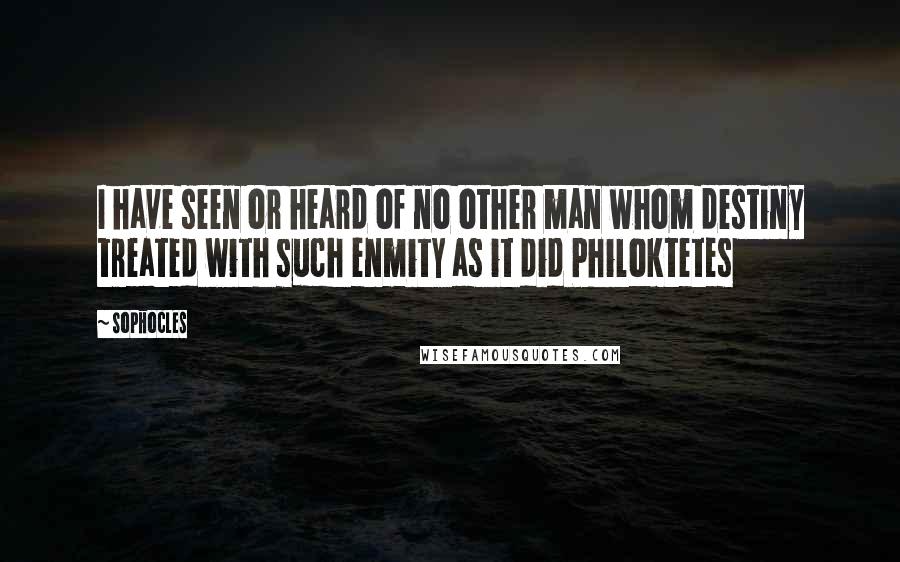 Sophocles Quotes: I have seen or heard of no other man whom destiny treated with such enmity as it did Philoktetes