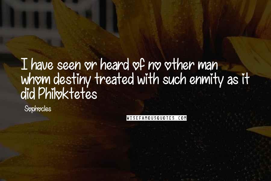 Sophocles Quotes: I have seen or heard of no other man whom destiny treated with such enmity as it did Philoktetes