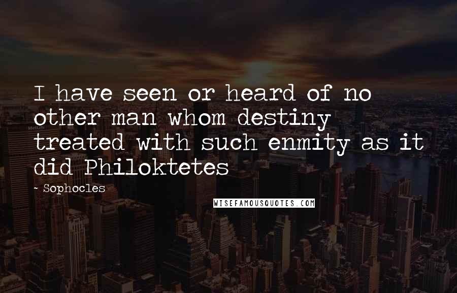 Sophocles Quotes: I have seen or heard of no other man whom destiny treated with such enmity as it did Philoktetes