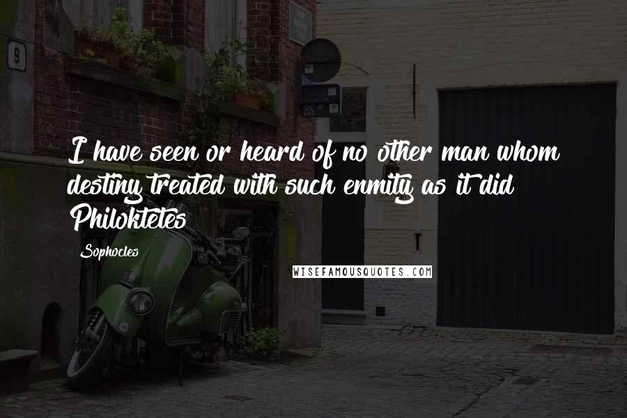 Sophocles Quotes: I have seen or heard of no other man whom destiny treated with such enmity as it did Philoktetes