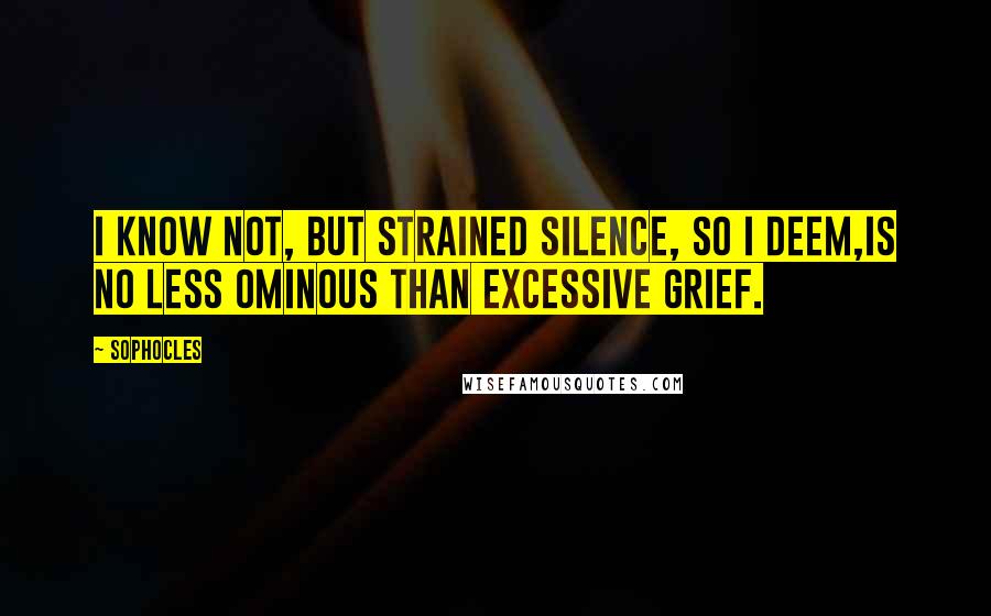 Sophocles Quotes: I know not, but strained silence, so I deem,IS no less ominous than excessive grief.