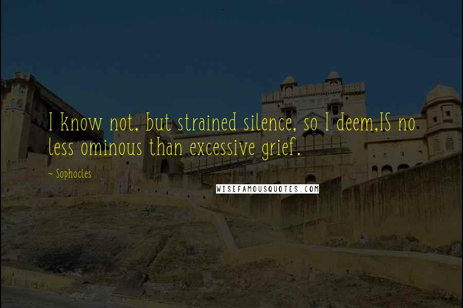 Sophocles Quotes: I know not, but strained silence, so I deem,IS no less ominous than excessive grief.