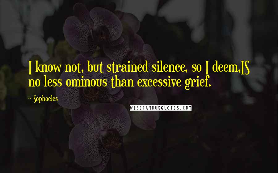 Sophocles Quotes: I know not, but strained silence, so I deem,IS no less ominous than excessive grief.