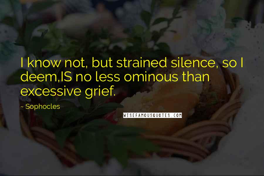 Sophocles Quotes: I know not, but strained silence, so I deem,IS no less ominous than excessive grief.