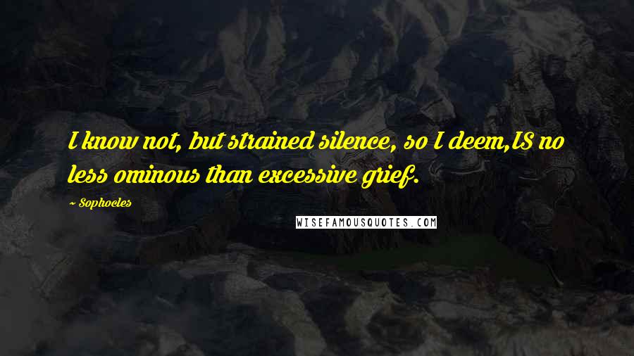 Sophocles Quotes: I know not, but strained silence, so I deem,IS no less ominous than excessive grief.