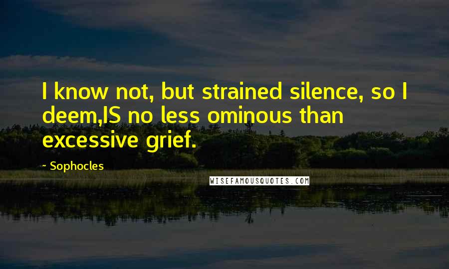 Sophocles Quotes: I know not, but strained silence, so I deem,IS no less ominous than excessive grief.