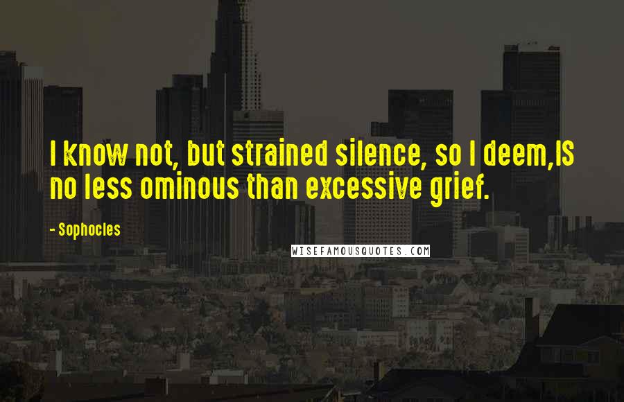 Sophocles Quotes: I know not, but strained silence, so I deem,IS no less ominous than excessive grief.