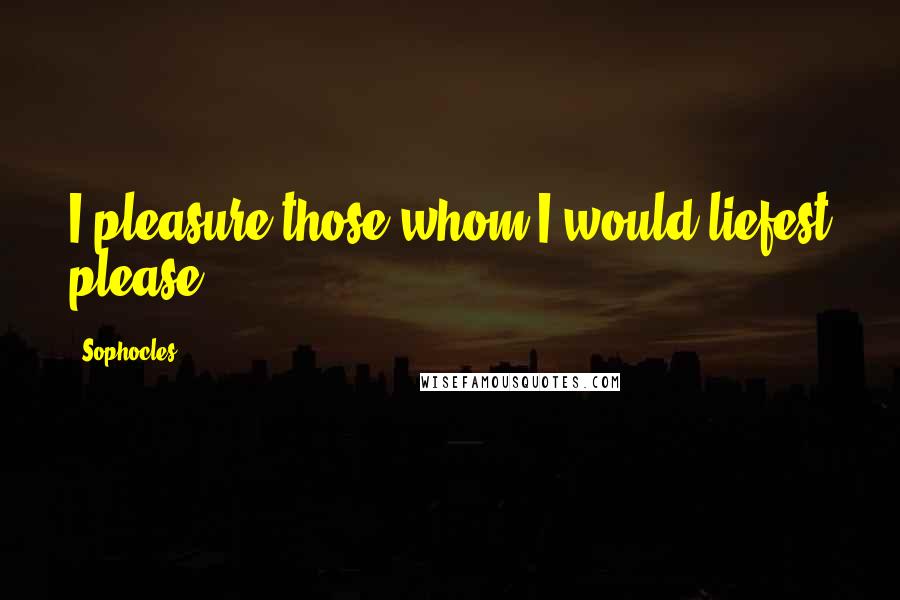 Sophocles Quotes: I pleasure those whom I would liefest please.