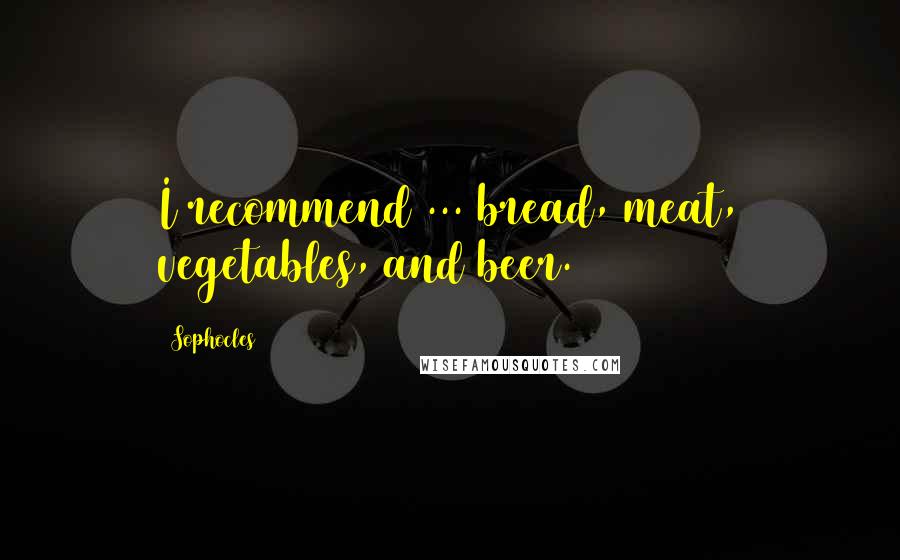 Sophocles Quotes: I recommend ... bread, meat, vegetables, and beer.