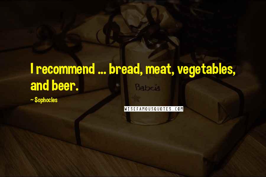 Sophocles Quotes: I recommend ... bread, meat, vegetables, and beer.