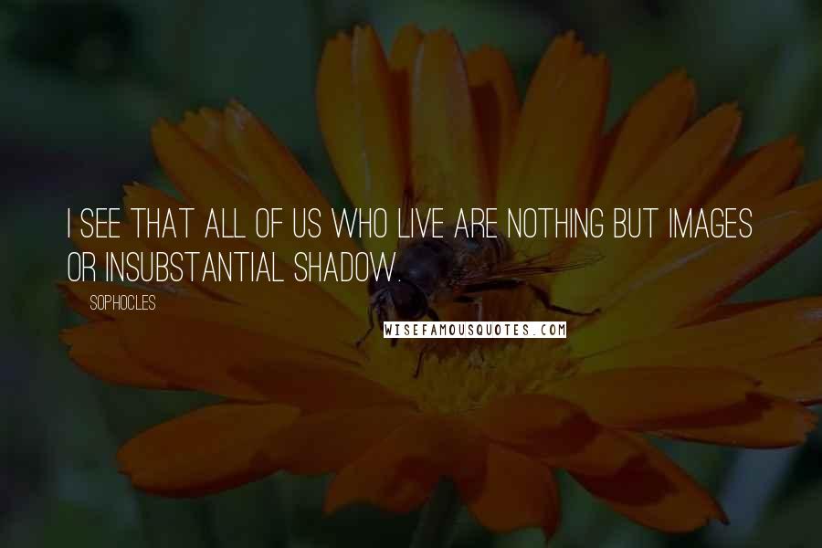Sophocles Quotes: I see that all of us who live are nothing but images or insubstantial shadow.