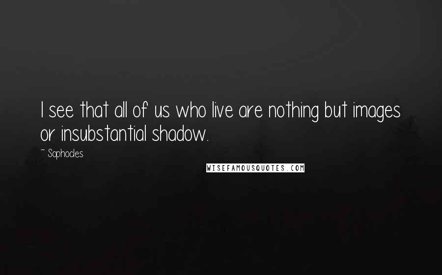 Sophocles Quotes: I see that all of us who live are nothing but images or insubstantial shadow.