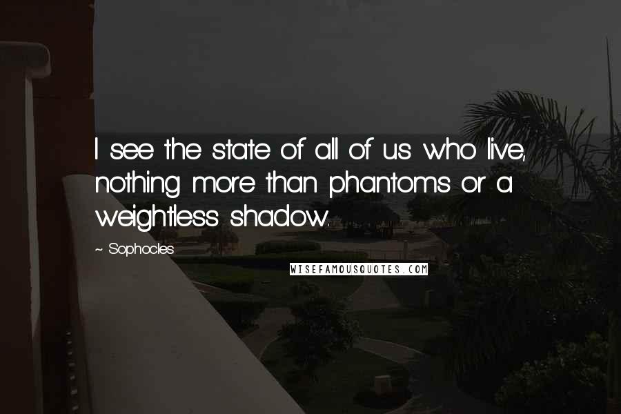 Sophocles Quotes: I see the state of all of us who live, nothing more than phantoms or a weightless shadow.