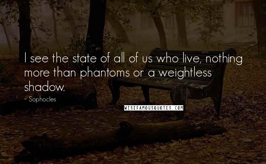 Sophocles Quotes: I see the state of all of us who live, nothing more than phantoms or a weightless shadow.