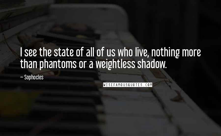 Sophocles Quotes: I see the state of all of us who live, nothing more than phantoms or a weightless shadow.