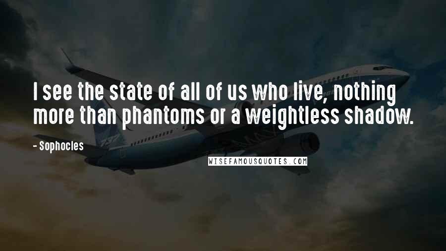Sophocles Quotes: I see the state of all of us who live, nothing more than phantoms or a weightless shadow.