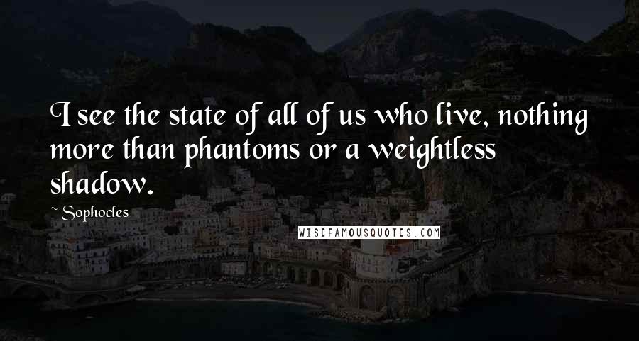 Sophocles Quotes: I see the state of all of us who live, nothing more than phantoms or a weightless shadow.
