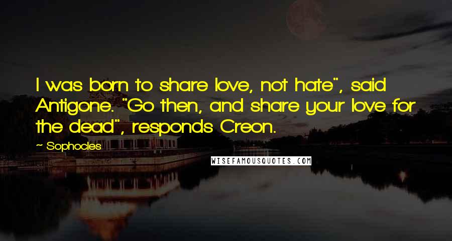 Sophocles Quotes: I was born to share love, not hate", said Antigone. "Go then, and share your love for the dead", responds Creon.