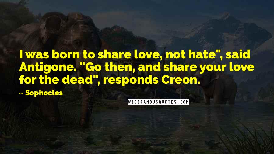 Sophocles Quotes: I was born to share love, not hate", said Antigone. "Go then, and share your love for the dead", responds Creon.