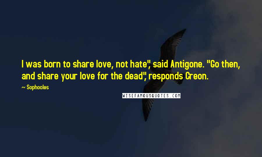 Sophocles Quotes: I was born to share love, not hate", said Antigone. "Go then, and share your love for the dead", responds Creon.