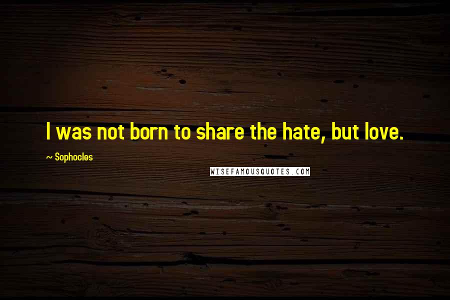 Sophocles Quotes: I was not born to share the hate, but love.