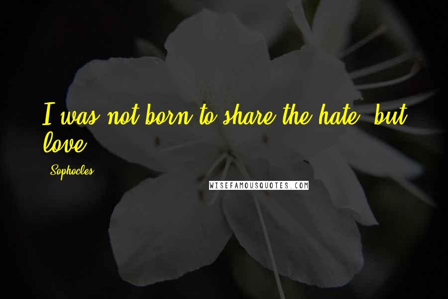 Sophocles Quotes: I was not born to share the hate, but love.