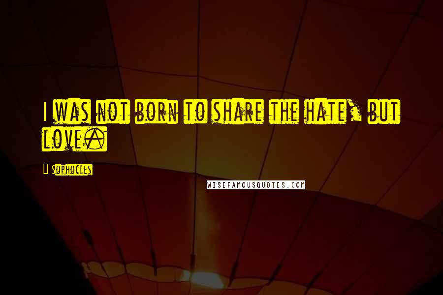 Sophocles Quotes: I was not born to share the hate, but love.