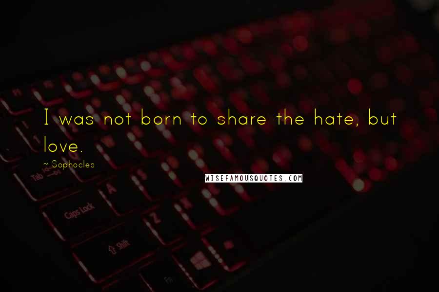 Sophocles Quotes: I was not born to share the hate, but love.