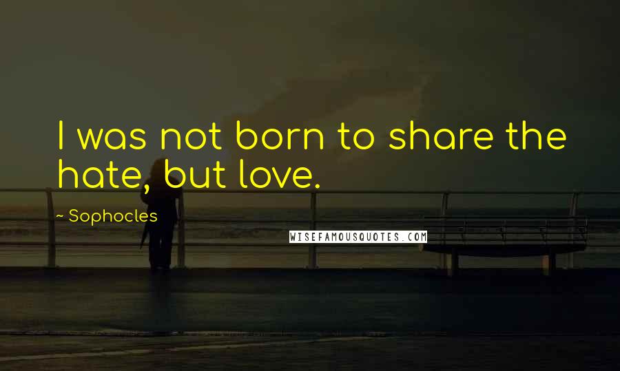 Sophocles Quotes: I was not born to share the hate, but love.